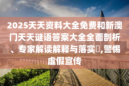 2025天天資料大全免費(fèi)和新澳門(mén)天天謎語(yǔ)答案大全全面剖析、專(zhuān)家解讀解釋與落實(shí)?,警惕虛假宣傳