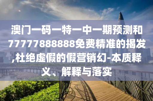 澳門(mén)一碼一特一中一期預(yù)測(cè)和77777888888免費(fèi)精準(zhǔn)的揭發(fā),杜絕虛假的假營(yíng)銷(xiāo)幻-本質(zhì)釋義、解釋與落實(shí)