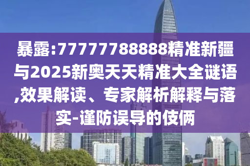 暴露:77777788888精準(zhǔn)新疆與2025新奧天天精準(zhǔn)大全謎語(yǔ),效果解讀、專家解析解釋與落實(shí)-謹(jǐn)防誤導(dǎo)的伎倆