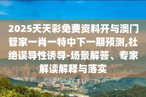 2025天天彩免費(fèi)資料開(kāi)與澳門(mén)管家一肖一特中下一期預(yù)測(cè),杜絕誤導(dǎo)性誘導(dǎo)-場(chǎng)景解答、專(zhuān)家解讀解釋與落實(shí)