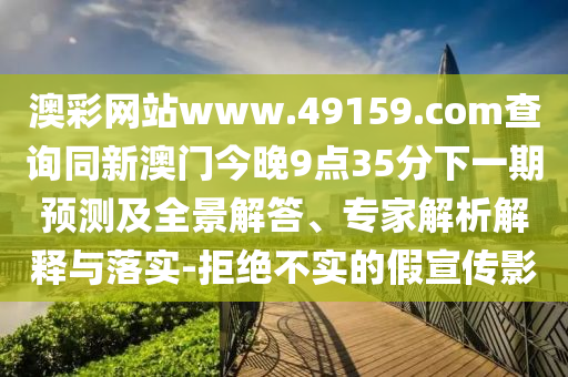 澳彩網(wǎng)站www.49159.соm查詢同新澳門今晚9點(diǎn)35分下一期預(yù)測及全景解答、專家解析解釋與落實(shí)-拒絕不實(shí)的假宣傳影