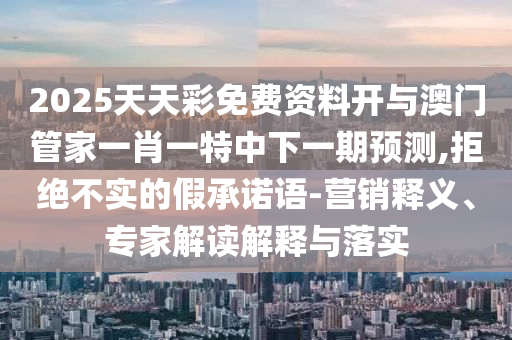 2025天天彩免費(fèi)資料開(kāi)與澳門(mén)管家一肖一特中下一期預(yù)測(cè),拒絕不實(shí)的假承諾語(yǔ)-營(yíng)銷(xiāo)釋義、專(zhuān)家解讀解釋與落實(shí)