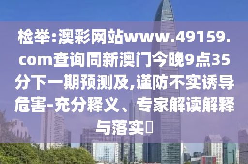 檢舉:澳彩網(wǎng)站www.49159.соm查詢同新澳門今晚9點(diǎn)35分下一期預(yù)測(cè)及,謹(jǐn)防不實(shí)誘導(dǎo)危害-充分釋義、專家解讀解釋與落實(shí)?