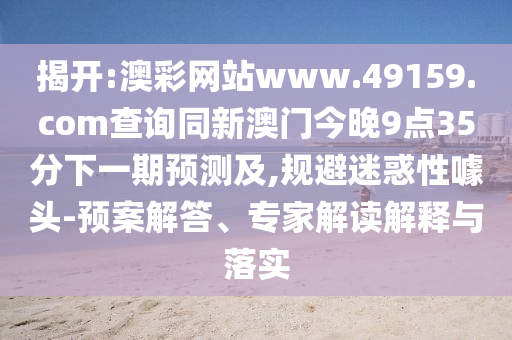 揭開:澳彩網(wǎng)站www.49159.соm查詢同新澳門今晚9點(diǎn)35分下一期預(yù)測及,規(guī)避迷惑性噱頭-預(yù)案解答、專家解讀解釋與落實(shí)