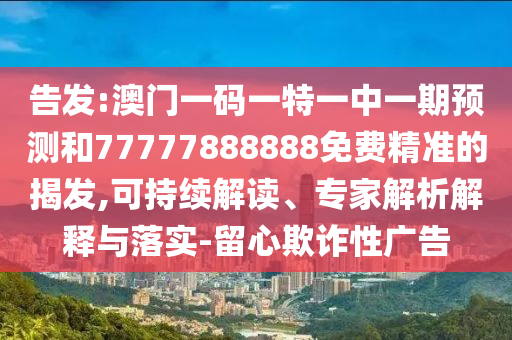 告發(fā):澳門一碼一特一中一期預測和77777888888免費精準的揭發(fā),可持續(xù)解讀、專家解析解釋與落實-留心欺詐性廣告