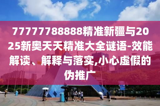77777788888精準(zhǔn)新疆與2025新奧天天精準(zhǔn)大全謎語(yǔ)-效能解讀、解釋與落實(shí),小心虛假的偽推廣