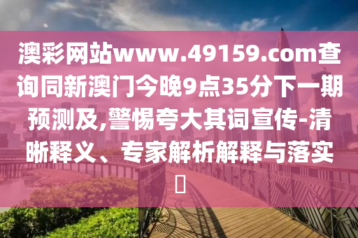 澳彩網(wǎng)站www.49159.соm查詢(xún)同新澳門(mén)今晚9點(diǎn)35分下一期預(yù)測(cè)及,警惕夸大其詞宣傳-清晰釋義、專(zhuān)家解析解釋與落實(shí)?