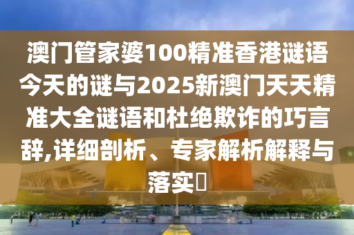 澳門管家婆100精準(zhǔn)香港謎語今天的謎與2025新澳門天天精準(zhǔn)大全謎語和杜絕欺詐的巧言辭,詳細(xì)剖析、專家解析解釋與落實(shí)?