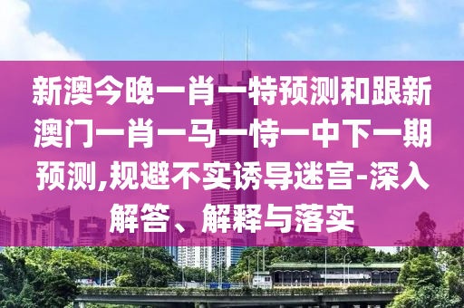 新澳今晚一肖一特預(yù)測(cè)和跟新澳門一肖一馬一恃一中下一期預(yù)測(cè),規(guī)避不實(shí)誘導(dǎo)迷宮-深入解答、解釋與落實(shí)