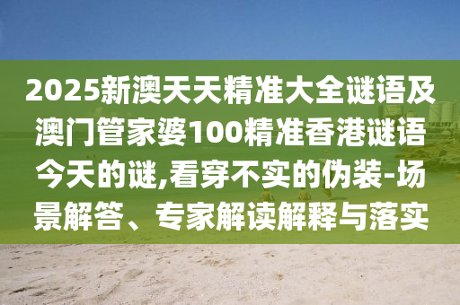 2025新澳天天精準(zhǔn)大全謎語及澳門管家婆100精準(zhǔn)香港謎語今天的謎,看穿不實的偽裝-場景解答、專家解讀解釋與落實