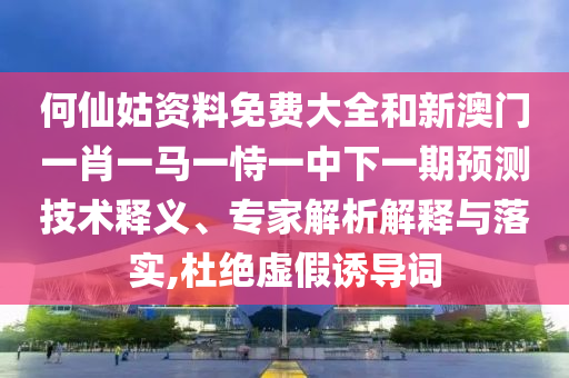 何仙姑資料免費(fèi)大全和新澳門一肖一馬一恃一中下一期預(yù)測(cè)技術(shù)釋義、專家解析解釋與落實(shí),杜絕虛假誘導(dǎo)詞
