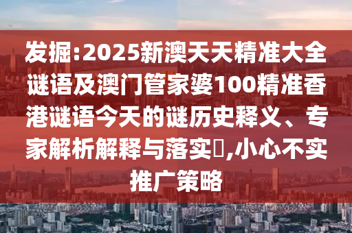 發(fā)掘:2025新澳天天精準(zhǔn)大全謎語及澳門管家婆100精準(zhǔn)香港謎語今天的謎歷史釋義、專家解析解釋與落實?,小心不實推廣策略