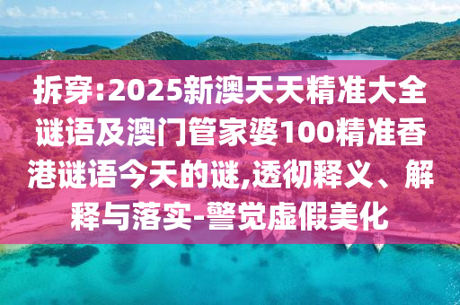 拆穿:2025新澳天天精準(zhǔn)大全謎語及澳門管家婆100精準(zhǔn)香港謎語今天的謎,透徹釋義、解釋與落實-警覺虛假美化