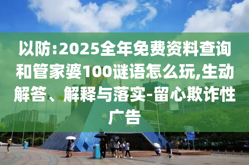 以防:2025全年免費資料查詢和管家婆100謎語怎么玩,生動解答、解釋與落實-留心欺詐性廣告