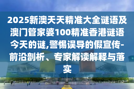 2025新澳天天精準(zhǔn)大全謎語及澳門管家婆100精準(zhǔn)香港謎語今天的謎,警惕誤導(dǎo)的假宣傳-前沿剖析、專家解讀解釋與落實(shí)