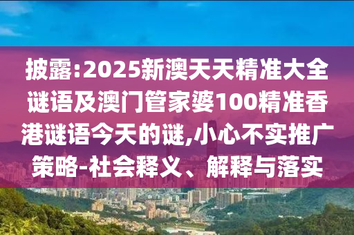 披露:2025新澳天天精準(zhǔn)大全謎語及澳門管家婆100精準(zhǔn)香港謎語今天的謎,小心不實推廣策略-社會釋義、解釋與落實