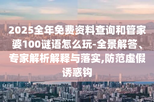 2025全年免費資料查詢和管家婆100謎語怎么玩-全景解答、專家解析解釋與落實,防范虛假誘惑鉤