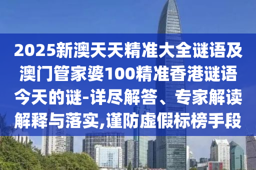 2025新澳天天精準(zhǔn)大全謎語(yǔ)及澳門(mén)管家婆100精準(zhǔn)香港謎語(yǔ)今天的謎-詳盡解答、專家解讀解釋與落實(shí),謹(jǐn)防虛假標(biāo)榜手段