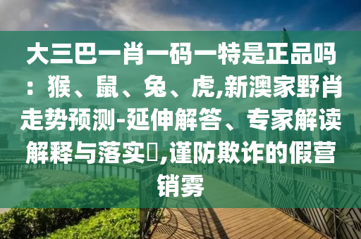 大三巴一肖一碼一特是正品嗎：猴、鼠、兔、虎,新澳家野肖走勢(shì)預(yù)測(cè)-延伸解答、專家解讀解釋與落實(shí)?,謹(jǐn)防欺詐的假營(yíng)銷霧