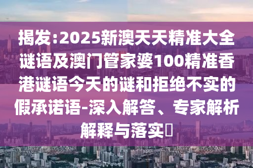 揭發(fā):2025新澳天天精準(zhǔn)大全謎語及澳門管家婆100精準(zhǔn)香港謎語今天的謎和拒絕不實的假承諾語-深入解答、專家解析解釋與落實?