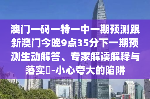澳門一碼一特一中一期預(yù)測跟新澳門今晚9點35分下一期預(yù)測生動解答、專家解讀解釋與落實?-小心夸大的陷阱