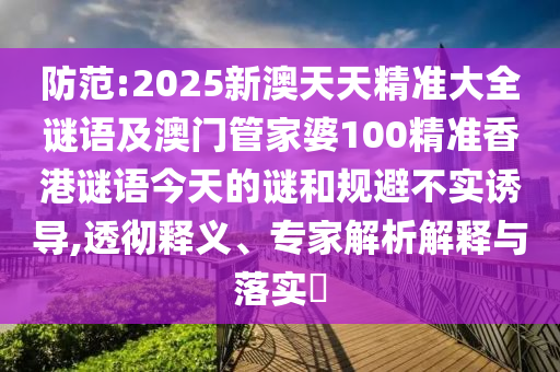 防范:2025新澳天天精準(zhǔn)大全謎語及澳門管家婆100精準(zhǔn)香港謎語今天的謎和規(guī)避不實誘導(dǎo),透徹釋義、專家解析解釋與落實?