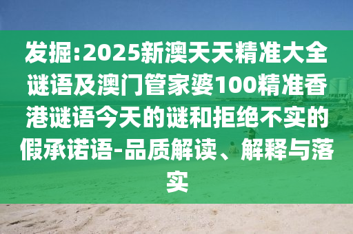 發(fā)掘:2025新澳天天精準(zhǔn)大全謎語及澳門管家婆100精準(zhǔn)香港謎語今天的謎和拒絕不實的假承諾語-品質(zhì)解讀、解釋與落實