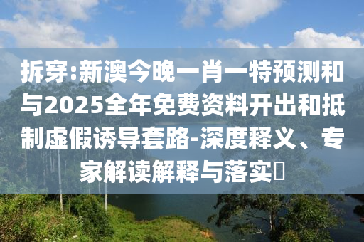 拆穿:新澳今晚一肖一特預(yù)測和與2025全年免費資料開出和抵制虛假誘導(dǎo)套路-深度釋義、專家解讀解釋與落實?