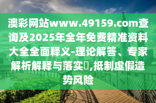 澳彩網(wǎng)站www.49159.соm查詢及2025年全年免費(fèi)精準(zhǔn)資料大全全面釋義-理論解答、專家解析解釋與落實(shí)?,抵制虛假造勢風(fēng)險(xiǎn)