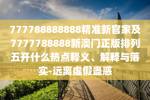 777788888888精準(zhǔn)新官家及7777788888新澳門(mén)正版排列五開(kāi)什么熱點(diǎn)釋義、解釋與落實(shí)-遠(yuǎn)離虛假蠱惑