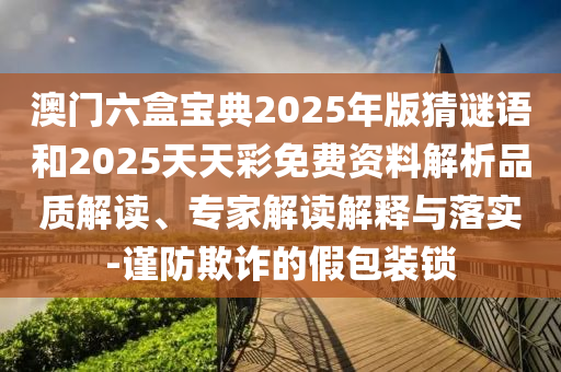 澳門六盒寶典2025年版猜謎語和2025天天彩免費(fèi)資料解析品質(zhì)解讀、專家解讀解釋與落實(shí)-謹(jǐn)防欺詐的假包裝鎖