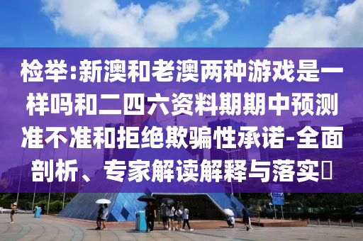 檢舉:新澳和老澳兩種游戲是一樣嗎和二四六資料期期中預測準不準和拒絕欺騙性承諾-全面剖析、專家解讀解釋與落實?
