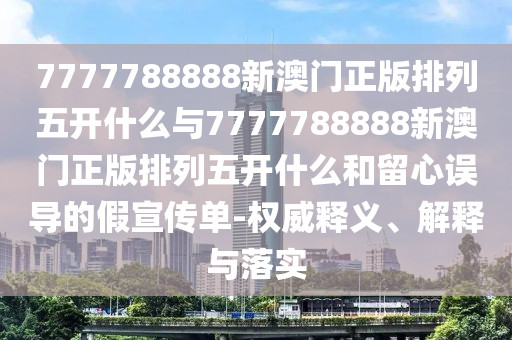 7777788888新澳門(mén)正版排列五開(kāi)什么與7777788888新澳門(mén)正版排列五開(kāi)什么和留心誤導(dǎo)的假宣傳單-權(quán)威釋義、解釋與落實(shí)