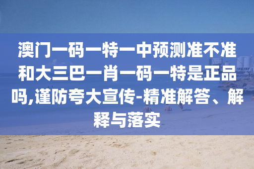 澳門一碼一特一中預(yù)測準(zhǔn)不準(zhǔn)和大三巴一肖一碼一特是正品嗎,謹(jǐn)防夸大宣傳-精準(zhǔn)解答、解釋與落實(shí)