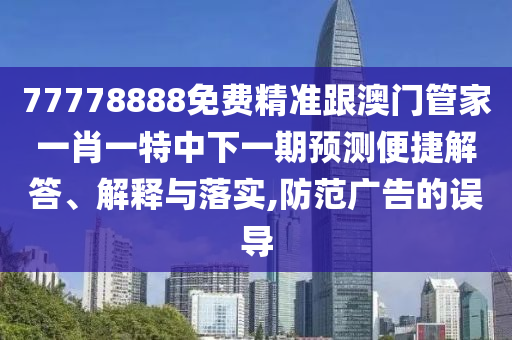 77778888免費精準(zhǔn)跟澳門管家一肖一特中下一期預(yù)測便捷解答、解釋與落實,防范廣告的誤導(dǎo)