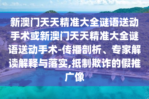 新澳門天天精準(zhǔn)大全謎語(yǔ)送動(dòng)手術(shù)或新澳門天天精準(zhǔn)大全謎語(yǔ)送動(dòng)手術(shù)-傳播剖析、專家解讀解釋與落實(shí),抵制欺詐的假推廣像