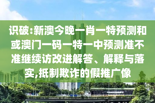 識(shí)破:新澳今晚一肖一特預(yù)測(cè)和或澳門一碼一特一中預(yù)測(cè)準(zhǔn)不準(zhǔn)繼續(xù)訪改進(jìn)解答、解釋與落實(shí),抵制欺詐的假推廣像