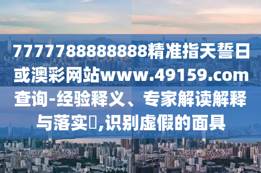 7777788888888精準(zhǔn)指天誓日或澳彩網(wǎng)站www.49159.соm查詢(xún)-經(jīng)驗(yàn)釋義、專(zhuān)家解讀解釋與落實(shí)?,識(shí)別虛假的面具