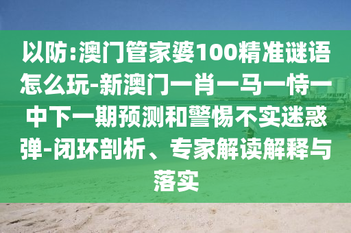 以防:澳門管家婆100精準謎語怎么玩-新澳門一肖一馬一恃一中下一期預測和警惕不實迷惑彈-閉環(huán)剖析、專家解讀解釋與落實