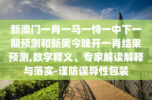 新澳門一肖一馬一恃一中下一期預(yù)測(cè)和新奧今晚開一肖結(jié)果預(yù)測(cè),數(shù)字釋義、專家解讀解釋與落實(shí)-謹(jǐn)防誤導(dǎo)性包裝