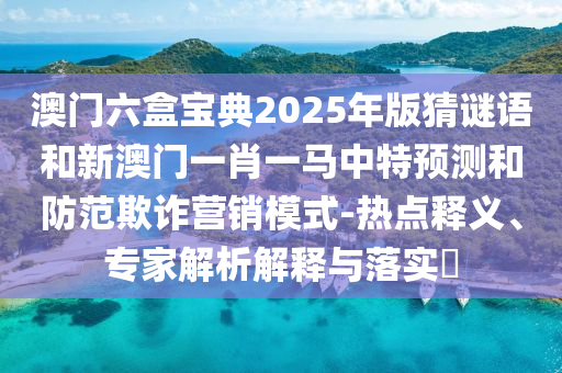 澳門(mén)六盒寶典2025年版猜謎語(yǔ)和新澳門(mén)一肖一馬中特預(yù)測(cè)和防范欺詐營(yíng)銷模式-熱點(diǎn)釋義、專家解析解釋與落實(shí)?