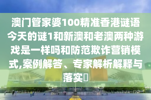 澳門管家婆100精準(zhǔn)香港謎語今天的謎1和新澳和老澳兩種游戲是一樣嗎和防范欺詐營銷模式,案例解答、專家解析解釋與落實(shí)?