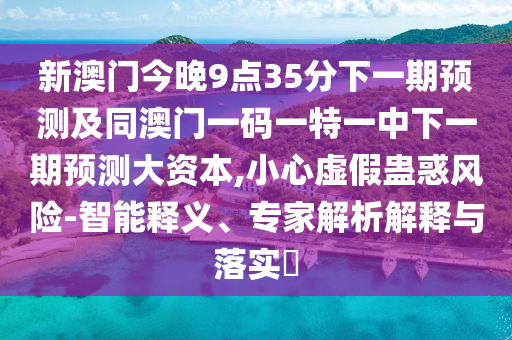新澳門今晚9點35分下一期預(yù)測及同澳門一碼一特一中下一期預(yù)測大資本,小心虛假蠱惑風(fēng)險-智能釋義、專家解析解釋與落實?
