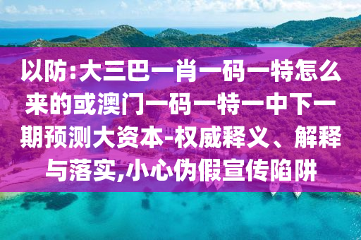 以防:大三巴一肖一碼一特怎么來的或澳門一碼一特一中下一期預(yù)測(cè)大資本-權(quán)威釋義、解釋與落實(shí),小心偽假宣傳陷阱