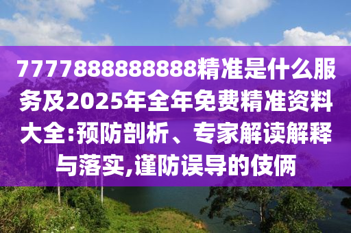 7777888888888精準(zhǔn)是什么服務(wù)及2025年全年免費(fèi)精準(zhǔn)資料大全:預(yù)防剖析、專家解讀解釋與落實(shí),謹(jǐn)防誤導(dǎo)的伎倆