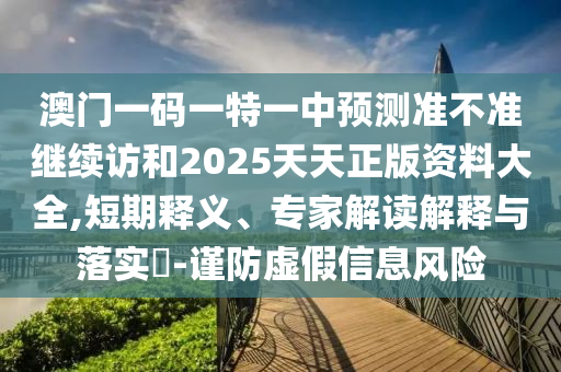 澳門一碼一特一中預(yù)測(cè)準(zhǔn)不準(zhǔn)繼續(xù)訪和2025天天正版資料大全,短期釋義、專家解讀解釋與落實(shí)?-謹(jǐn)防虛假信息風(fēng)險(xiǎn)