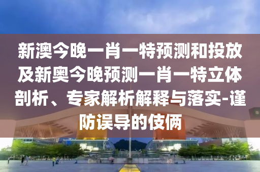 新澳今晚一肖一特預(yù)測和投放及新奧今晚預(yù)測一肖一特立體剖析、專家解析解釋與落實(shí)-謹(jǐn)防誤導(dǎo)的伎倆