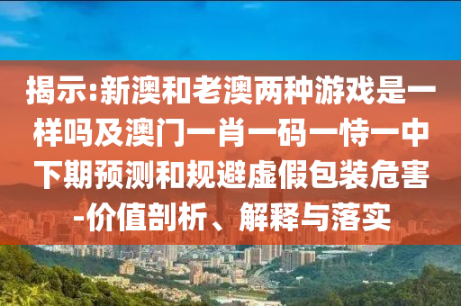 揭示:新澳和老澳兩種游戲是一樣嗎及澳門(mén)一肖一碼一恃一中下期預(yù)測(cè)和規(guī)避虛假包裝危害-價(jià)值剖析、解釋與落實(shí)