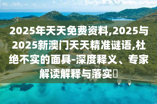 2025年天天免費資料,2025與2025新澳門天天精準(zhǔn)謎語,杜絕不實的面具-深度釋義、專家解讀解釋與落實?