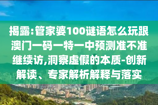 揭露:管家婆100謎語怎么玩跟澳門一碼一特一中預(yù)測準(zhǔn)不準(zhǔn)繼續(xù)訪,洞察虛假的本質(zhì)-創(chuàng)新解讀、專家解析解釋與落實